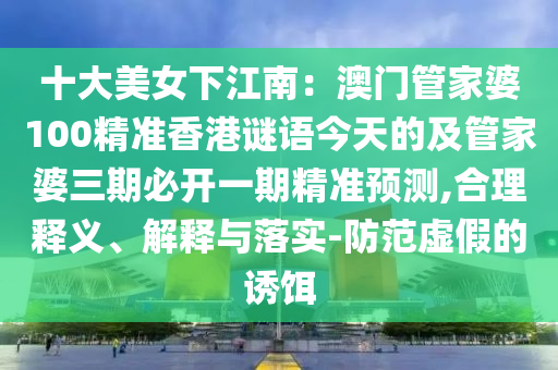 十大美女下江南:澳門管家婆100精準(zhǔn)香港謎語今天的及管家婆三期必開一期精準(zhǔn)預(yù)測,合理釋義、解釋與落實(shí)-防范虛假的誘餌南充市鑫正商貿(mào)有限公司