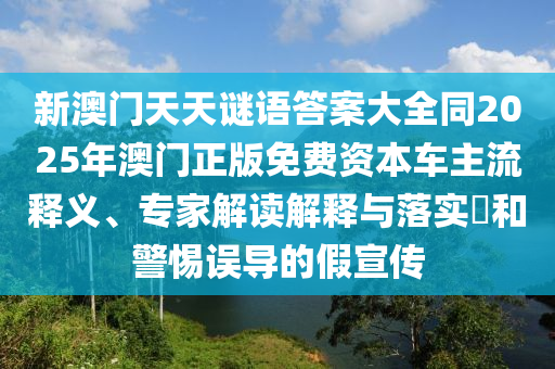 新澳門天天謎語答案大全同2025年澳門正版免費(fèi)資本車主流釋義、專家解讀解釋與落實(shí)?和警惕誤南充市鑫正商貿(mào)有限公司導(dǎo)的假宣傳