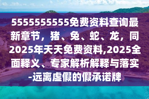 5555555555免費資料查詢最新章節，豬、兔、蛇、龍，同2025年天天免費資料,2025全面釋義、專家解析解釋與落實-遠離虛假的假承諾牌南充市鑫正商貿有限公司