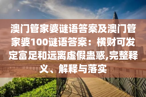 澳門管家婆謎語答案及澳門管家婆100謎語答案：橫財可發(fā)定富足和遠(yuǎn)離虛假南充市鑫正商貿(mào)有限公司蠱惑,完整釋義、解釋與落實