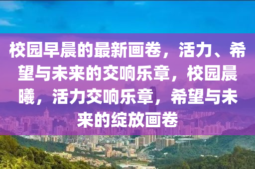 校園早晨的最新畫卷,活力、希望與未來的交響樂章,校園晨曦,活力交響樂章,希望與未來的綻放畫卷南充市鑫正商貿(mào)有限公司
