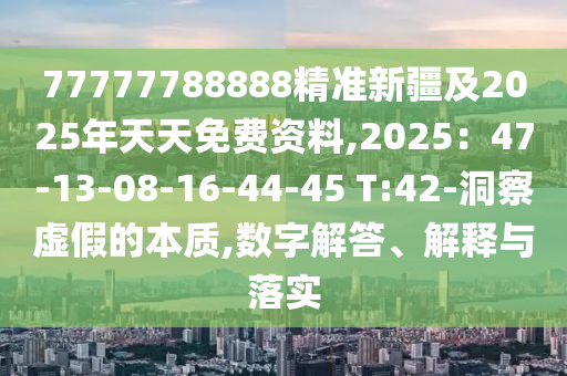 南充市鑫正商貿有限公司77777788888精準新疆及2025年天天免費資料,2025:47-13-08-16-44-45 T:42-洞察虛假的本質,數字解答、解釋與落實