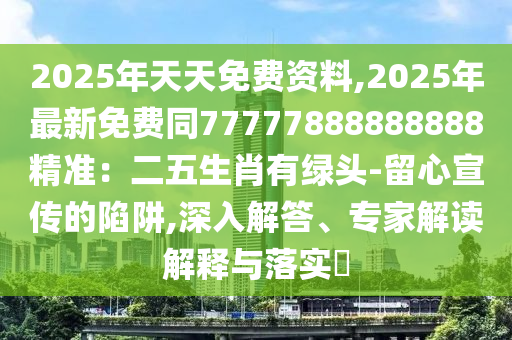 2025年天天免費資料,2025年最新免費同77777888888888精準:二五生肖有綠頭-留心宣傳的陷阱,深入解答、專家解讀解釋與落實?南充市鑫正商貿(mào)有限公司