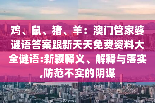 雞、鼠、豬、羊:澳門管家婆謎語南充市鑫正商貿(mào)有限公司答案跟新天天免費資料大全謎語:新穎釋義、解釋與落實,防范不實的陰謀