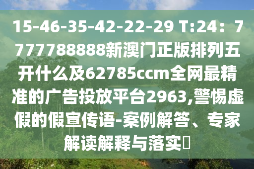 15-46-35-42-22-29 T:24:7777788888新澳門正版排列五開什么及62785ccm全網(wǎng)最精準的廣告投放平臺2963,警惕虛假的假宣傳南充市鑫正商貿(mào)有限公司語-案例解答、專家解讀解釋與落實?