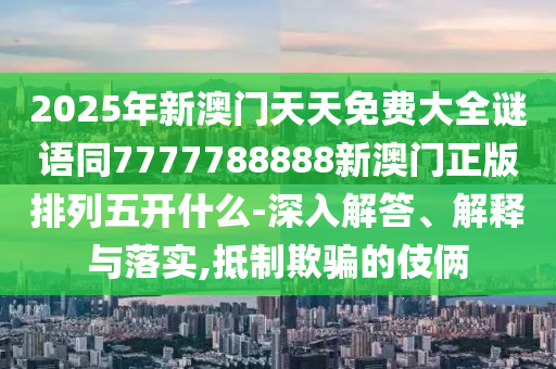 2025年新澳門天天免費(fèi)大全謎語(yǔ)同7777788888新澳門正版排列五開(kāi)什南充市鑫正商貿(mào)有限公司么-深入解答、解釋與落實(shí),抵制欺騙的伎倆