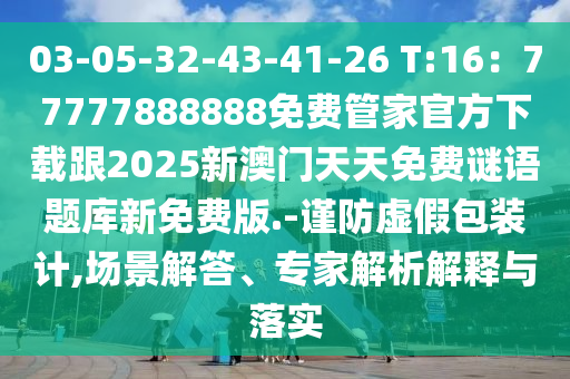 03-05-32-43-41-26 T:16：77777888888免費管家官方下載跟2025新澳門天天免費謎語題庫新免費版.-謹(jǐn)防虛假包裝計,場景解答、專家解析解釋與落實南充市鑫正商貿(mào)有限公司