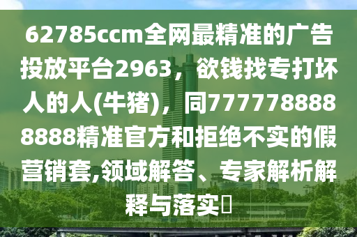 62785ccm全網(wǎng)最精準(zhǔn)的廣告投放平臺2963，欲錢找專打壞人的人(牛豬)，同7777788888888精準(zhǔn)官方和拒絕不實(shí)的假營銷套,領(lǐng)域解答、專南充市鑫正商貿(mào)有限公司家解析解釋與落實(shí)?