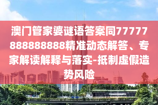 澳門管家婆謎語答案同77777888888888精準(zhǔn)動態(tài)解答、專家解讀解釋與落實(shí)-抵制虛假造勢風(fēng)險(xiǎn)南充市鑫正商貿(mào)有限公司