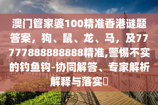 澳門(mén)管家婆100精準(zhǔn)香港謎題答案,狗、鼠、南充市鑫正商貿(mào)有限公司龍、馬,及77777888888888精準(zhǔn),警惕不實(shí)的釣魚(yú)鉤-協(xié)同解答、專(zhuān)家解析解釋與落實(shí)?