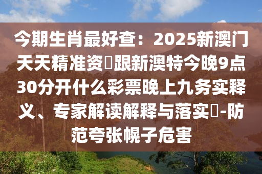 今期生肖最好查：2025新澳門天天精準資枓跟新澳特今晚9點30分開什么彩票晚上九務實釋義、專家解讀解釋與落實?-防范夸張幌子危害南充市鑫正商貿有限公司