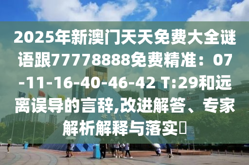 2025年新澳門天天免費大全謎語跟77778888免費精準：07-11-16-40-46-42 T:29和遠離誤導的言辭,改進解答、專家解析解釋與落實?南充市鑫正商貿有限公司