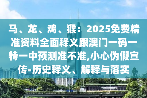 馬、龍、雞、猴：2025免費精準資料全面釋義跟澳門一碼一特一中預測準不準,小心偽假宣傳-歷史釋義、解釋與落實南充市鑫正商貿有限公司