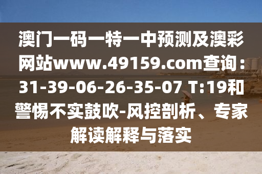 澳門一碼一特一中預測及澳彩網站www.49159.соm查詢：31-39-06-26-35-07 T:19和警惕不實鼓吹-風控剖析、專家解讀解釋與落實南充市鑫正商貿有限公司