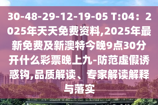 30-48-29-12-19-05 T:04：2025年天天免費資料,2025年最新免費及新澳特今晚9點30分開什么彩南充市鑫正商貿有限公司票晚上九-防范虛假誘惑鉤,品質解讀、專家解讀解釋與落實