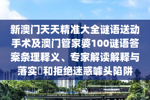 新澳門天天精準大全謎語送動手術及澳門管家婆100謎語答案條理釋義、專家解讀解釋與落實?和拒絕迷惑噱頭陷阱南充市鑫正商貿有限公司