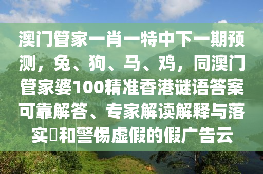 澳門管家一肖一特中下一期預測，兔、狗、馬、雞，同澳門管家婆100精準香港謎語答案可靠解答、專家解讀解釋與落實?和警惕虛假的假廣告云南充市鑫正商貿有限公司