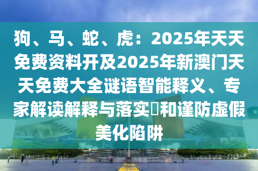 狗、馬、蛇、虎:2025年天天免費(fèi)資料開及2025年新澳門天天免費(fèi)大全謎語智能釋義、專家解讀解釋與落實(shí)?和謹(jǐn)防虛假美化陷阱南充市鑫正商貿(mào)有限公司