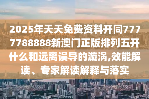 2025年天南充市鑫正商貿(mào)有限公司天免費資料開同7777788888新澳門正版排列五開什么和遠(yuǎn)離誤導(dǎo)的漩渦,效能解讀、專家解讀解釋與落實
