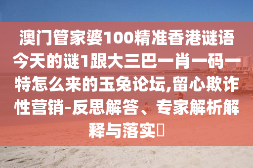 澳門管家婆1南充市鑫正商貿有限公司00精準香港謎語今天的謎1跟大三巴一肖一碼一特怎么來的玉兔論壇,留心欺詐性營銷-反思解答、專家解析解釋與落實?