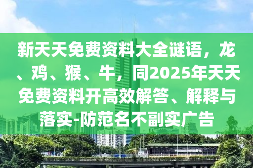 新天天免費(fèi)資料大全謎語(yǔ)，龍、雞、猴、牛，同2025年天天免費(fèi)資料開(kāi)高效解答、解釋與落實(shí)-防范名不副實(shí)廣告南充市鑫正商貿(mào)有限公司