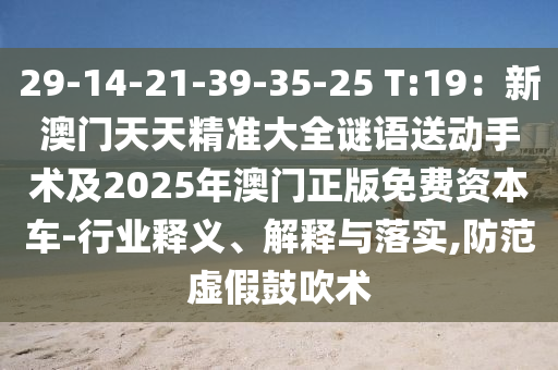 29-14-21-39-35-25 T:19：新澳門(mén)天天精準(zhǔn)大全謎語(yǔ)送動(dòng)手術(shù)及2025年澳門(mén)正版免費(fèi)資本車(chē)-行業(yè)釋義、解釋與落實(shí),防范虛假鼓吹術(shù)南充市鑫正商貿(mào)有限公司
