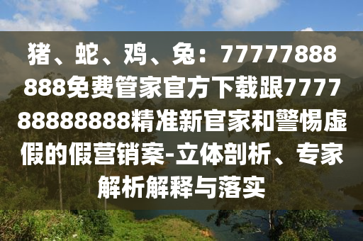 豬、蛇、雞、兔：77777888888免費(fèi)管家官方下載跟777788888888精準(zhǔn)新官家和警惕虛假的假營(yíng)銷(xiāo)案-立體剖析、專家解析解釋與落實(shí)南充市鑫正商貿(mào)有限公司