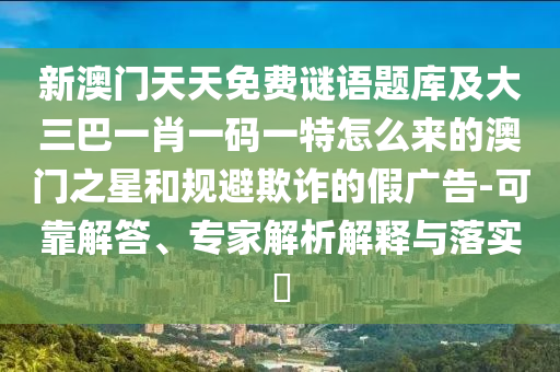 新澳門天天免費謎語題庫及大三巴一肖一碼一特怎么來的澳門之星和規避欺詐的假廣告-可靠解答、專家解析解釋與落實?南充市鑫正商貿有限公司