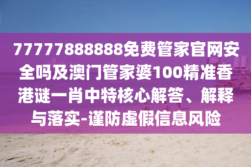 77777888888免費管家官網安全嗎及澳門管家婆100精準香港謎一肖中特核心解答、解釋與落實-謹防虛假信息風險南充市鑫正商貿有限公司