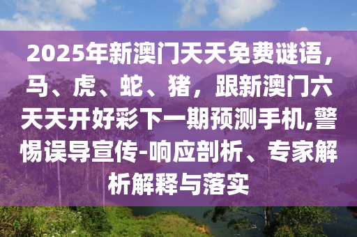 2025年新澳門天天免費謎語，馬、虎、蛇、豬，跟新澳門六天天開好彩下一期預測手機,警惕誤導宣傳-響應剖析、專家解析解釋南充市鑫正商貿有限公司與落實