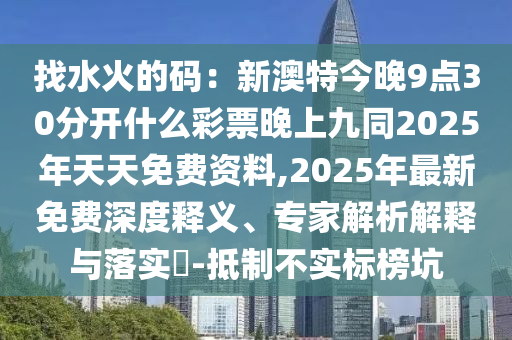 找水火的碼:新澳特今晚9點(diǎn)30分開什么彩票晚上九同2025年天天免費(fèi)資料,2025年最新免費(fèi)深度釋義、專家解析解釋與落實(shí)?-抵制不實(shí)標(biāo)榜坑南充市鑫正商貿(mào)有限公司