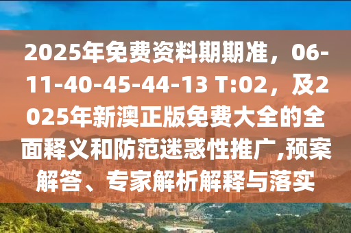 2025年免費資料期期準，06-11-40-45-44-13 T:02，及2025年新澳正版免費大全的全面釋義和防范迷惑性推廣,預案解答、專家解析解釋與落實南充市鑫正商貿有限公司