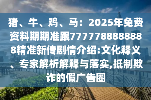 豬、牛、雞、馬：2025年免費(fèi)資料期期準(zhǔn)跟7777788888888精準(zhǔn)新傳劇情南充市鑫正商貿(mào)有限公司介紹:文化釋義、專家解析解釋與落實(shí),抵制欺詐的假廣告圈