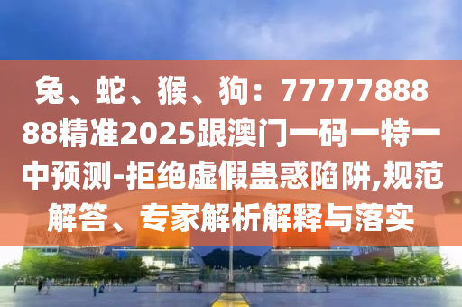 兔、蛇、猴、狗：7777788888精準(zhǔn)2025跟澳門一碼一特一中預(yù)測(cè)-拒絕虛假蠱惑陷阱,規(guī)范解答、專家解析解釋與落實(shí)南充市鑫正商貿(mào)有限公司