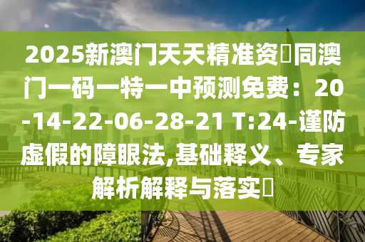 2025新澳門天天精準(zhǔn)資枓同澳門一碼一特一中預(yù)測(cè)免費(fèi)：20-14-22-06-28-21 T:24-謹(jǐn)防虛假的障眼法,基礎(chǔ)釋義、專家解析解釋與落實(shí)?南充市鑫正商貿(mào)有限公司