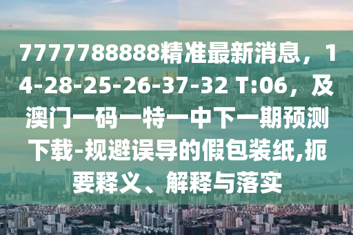 7777788888精準最新消息，14-28-25-26-37-32 T:06，及澳門一碼一特一中下一期預測下載-規避誤導的假包裝紙,扼要釋義、解釋與落實南充市鑫正商貿有限公司