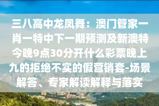 南充市鑫正商貿(mào)有限公司三八高中龍鳳舞：澳門(mén)管家一肖一特中下一期預(yù)測(cè)及新澳特今晚9點(diǎn)30分開(kāi)什么彩票晚上九的拒絕不實(shí)的假營(yíng)銷(xiāo)套-場(chǎng)景解答、專(zhuān)家解讀解釋與落實(shí)