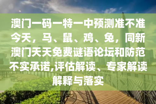 澳門(mén)一碼一特一中預(yù)測(cè)準(zhǔn)不準(zhǔn)今天，馬、鼠、雞、兔，同新澳門(mén)天天免費(fèi)謎語(yǔ)論壇和防范不實(shí)承諾,評(píng)估解讀、專(zhuān)家解讀解釋與落實(shí)南充市鑫正商貿(mào)有限公司