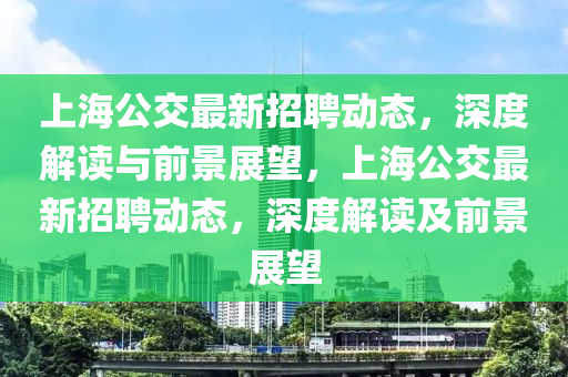 上海公交最新招聘動態，深度解讀與前景展望，上海公交最新招聘動態，深度解讀及前景展望南充市鑫正商貿有限公司