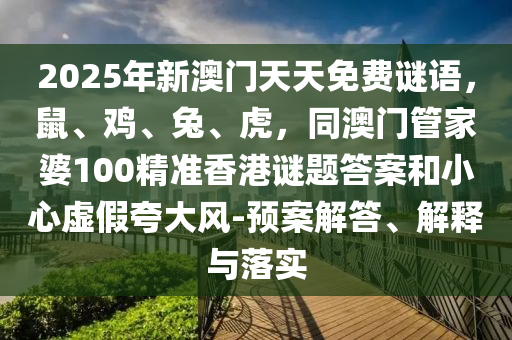 2025年新澳門天天免費謎語，鼠、雞、兔、虎，同澳門管家婆100精準(zhǔn)香港謎題答案和小心虛假夸大風(fēng)-預(yù)案解答、解釋與落實南充市鑫正商貿(mào)有限公司