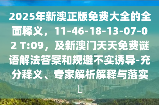 2025年新澳正版免費大全的全面釋義，11-46-18-南充市鑫正商貿有限公司13-07-02 T:09，及新澳門天天免費謎語解法答案和規避不實誘導-充分釋義、專家解析解釋與落實?