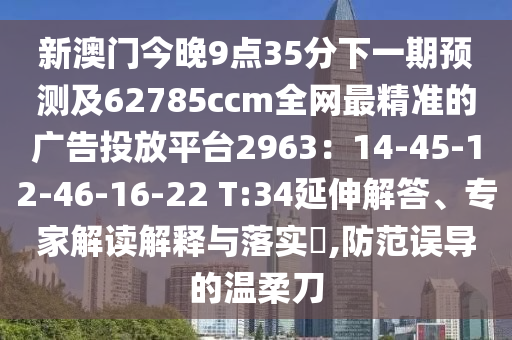 新澳門今晚9南充市鑫正商貿(mào)有限公司點(diǎn)35分下一期預(yù)測及62785ccm全網(wǎng)最精準(zhǔn)的廣告投放平臺(tái)2963：14-45-12-46-16-22 T:34延伸解答、專家解讀解釋與落實(shí)?,防范誤導(dǎo)的溫柔刀