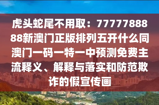 虎頭蛇尾不用取：7777788888新澳門正版排列五開什么同澳門一碼一特一中預(yù)測免費(fèi)主流釋義、解釋與落實(shí)和防范欺詐的假宣傳畫南充市鑫正商貿(mào)有限公司