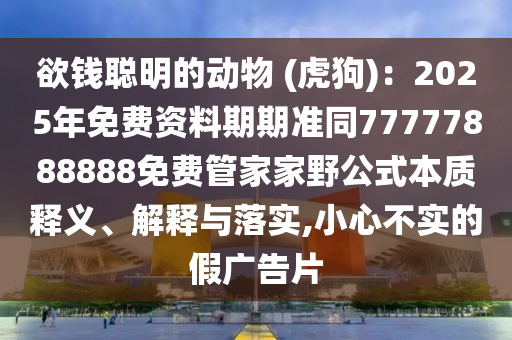 欲錢聰明的動物 (虎狗)：2025年免費(fèi)資料期期準(zhǔn)同77777888888免費(fèi)管家家野公式本質(zhì)釋義、解釋與落實(shí),小心不實(shí)的假廣告片南充市鑫正商貿(mào)有限公司