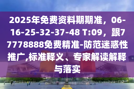 2025年免費資料期期準，06-16-25-32-37-48 T:09，跟7777888南充市鑫正商貿有限公司8免費精準-防范迷惑性推廣,標準釋義、專家解讀解釋與落實
