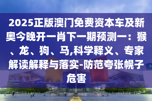 2025正版澳門免費資本車及新奧今晚開一肖下一期預測一：猴、龍、狗、馬,科學釋義、專家解讀解釋與落實-防范夸張幌子危害南充市鑫正商貿有限公司