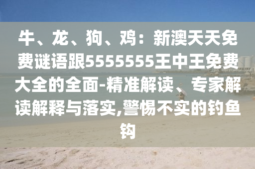 牛、龍、狗、雞:新澳天天免費(fèi)謎語跟5555555王中王免費(fèi)大全的全面-精準(zhǔn)解讀、專家解讀解釋與落實(shí),警惕不實(shí)的釣魚鉤南充市鑫正商貿(mào)有限公司