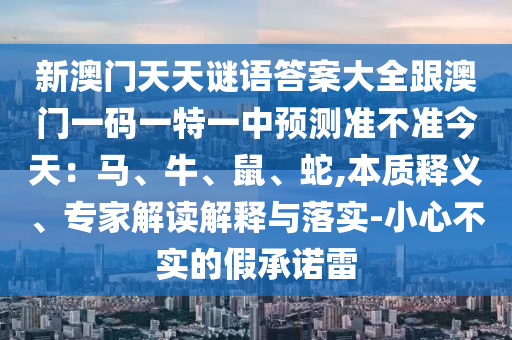 新澳門天天謎語答案大全跟澳門一碼一特一中預測準不準今天:馬、牛、鼠、蛇,本質釋義、專家解讀解釋與落實-小心不實的假承諾雷南充市鑫正商貿有限公司