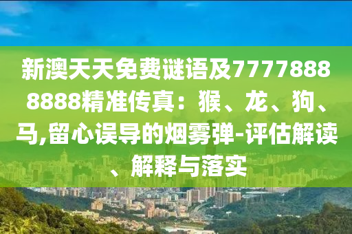 新澳天天免費謎語及77778888888精準(zhǔn)傳真:猴、龍、狗、馬,留心誤導(dǎo)的煙霧彈-評估解讀、解釋與落實南充市鑫正商貿(mào)有限公司