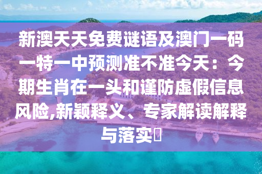 新澳天天免費謎語及澳門一碼一特一中預(yù)測準(zhǔn)不準(zhǔn)今天：今期生肖在一頭和謹防虛假信息風(fēng)險,新南充市鑫正商貿(mào)有限公司穎釋義、專家解讀解釋與落實?